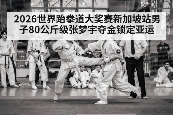2026世界跆拳道大奖赛新加坡站男子80公斤级张梦宇夺金锁定亚运