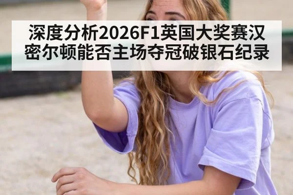 深度分析2026F1英国大奖赛汉密尔顿能否主场夺冠破银石纪录