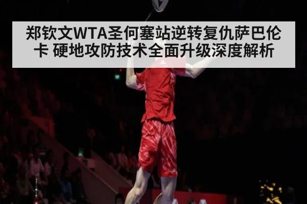 郑钦文WTA圣何塞站逆转复仇萨巴伦卡 硬地攻防技术全面升级深度解析