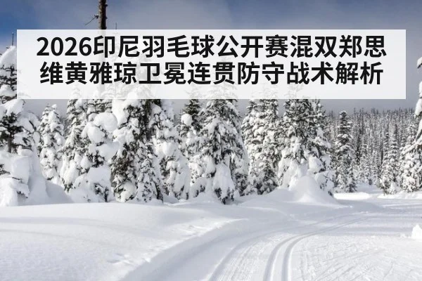 2026印尼羽毛球公开赛混双郑思维黄雅琼卫冕连贯防守战术解析