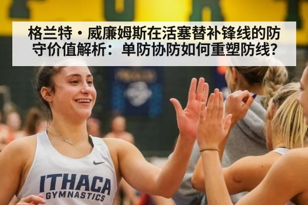 格兰特·威廉姆斯在活塞替补锋线的防守价值解析：单防协防如何重塑防线？
