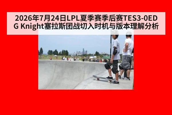 2026年7月24日LPL夏季赛季后赛TES3-0EDG Knight塞拉斯团战切入时机与版本理解分析