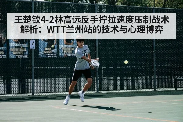 王楚钦4-2林高远反手拧拉速度压制战术解析：WTT兰州站的技术与心理博弈