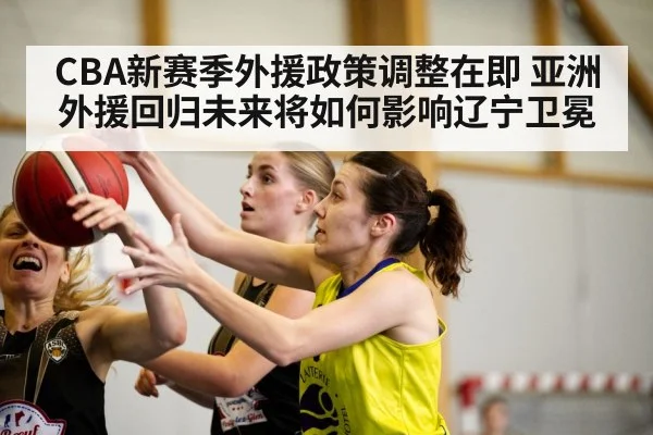 CBA新赛季外援政策调整在即 亚洲外援回归未来将如何影响辽宁卫冕