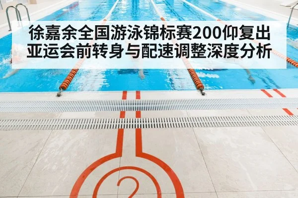 徐嘉余全国游泳锦标赛200仰复出 亚运会前转身与配速调整深度分析