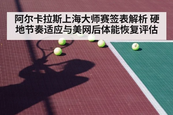 阿尔卡拉斯上海大师赛签表解析 硬地节奏适应与美网后体能恢复评估