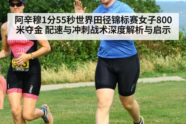 阿辛穆1分55秒世界田径锦标赛女子800米夺金 配速与冲刺战术深度解析与启示