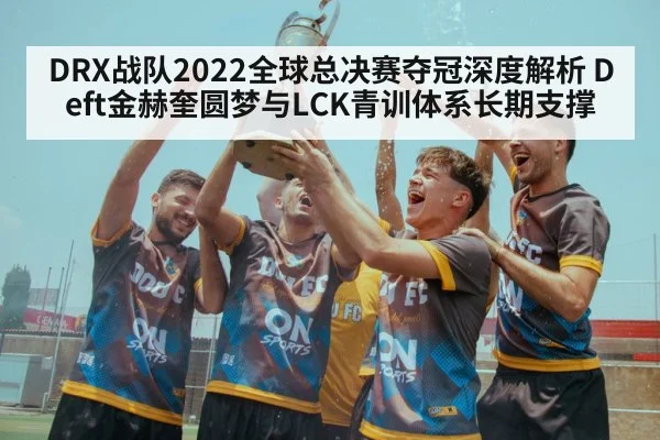 DRX战队2022全球总决赛夺冠深度解析 Deft金赫奎圆梦与LCK青训体系长期支撑