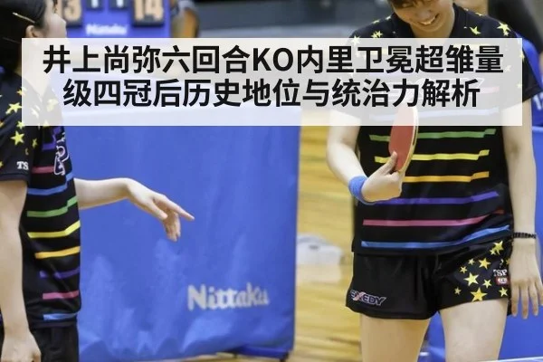 井上尚弥六回合KO内里卫冕超雏量级四冠后历史地位与统治力解析